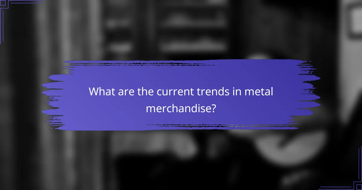 What are the current trends in metal merchandise?