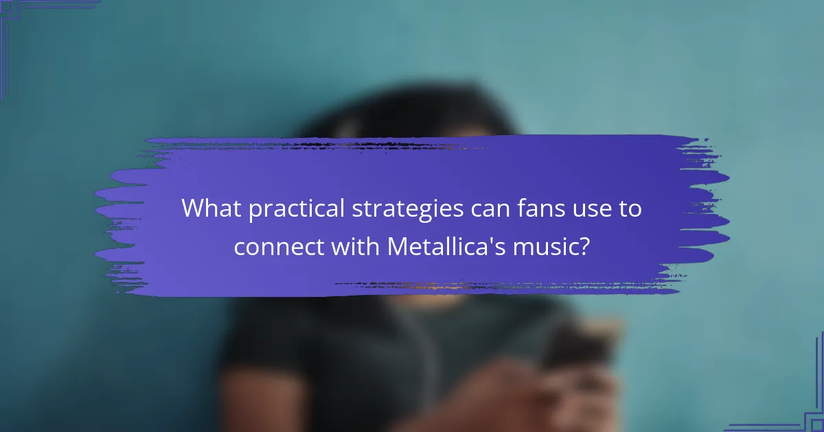 What practical strategies can fans use to connect with Metallica's music?